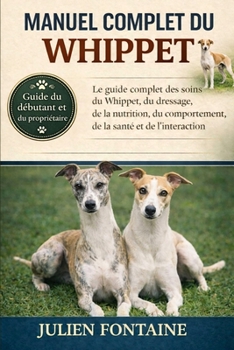 MANUEL COMPLET DU WHIPPET: Le guide complet des soins du Whippet, du dressage, de la nutrition, du comportement, de la santé et de l’interaction (French Edition)