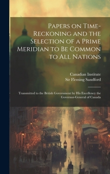 Hardcover Papers on Time-reckoning and the Selection of a Prime Meridian to be Common to all Nations: Transmitted to the British Government by His Excellency th Book