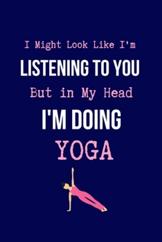 I Might Look Like I'm Listening to You But in My Head I'm Doing Yoga: Coworker Notebook, Sarcastic Humor. (Funny Gag Gifts for Home Office Journal)