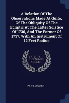 Paperback A Relation Of The Observations Made At Quito, Of The Obliquity Of The Ecliptic At The Latter Solstice Of 1736, And The Former Of 1737, With An Instrum Book