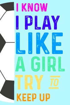 Paperback I Know I Play Like a Girl Try to Keep Up: Girls Soccer Player Journal Book