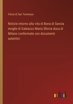 Notizie intorno alla vita di Bona di Savoia moglie di Galeazzo Maria Sforza duca di Milano confermate con documenti autentici (Italian Edition)