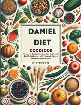 Paperback Daniel Diet Cookbook: Wholesome Recipes: Transform Your Health on the Daniel Diet Journey with Flavorful, Nutrient-Packed Culinary Delights Book