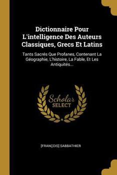 Paperback Dictionnaire Pour L'intelligence Des Auteurs Classiques, Grecs Et Latins: Tants Sacrés Que Profanes, Contenant La Géographie, L'histoire, La Fable, Et [French] Book