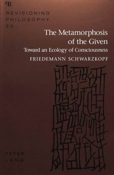 The Metamorphosis of the Given: Toward an Ecology of Consciousness (Revisioning Philosophy)