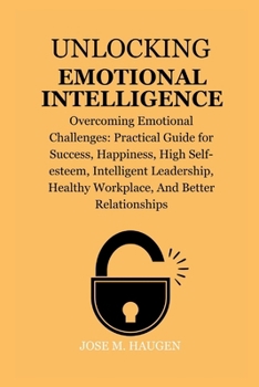 Paperback Unlocking Emotional Intelligence: Overcoming Emotional Challenges: Practical Guide for Success, Happiness, High Self-esteem, Intelligent Leadership, H Book