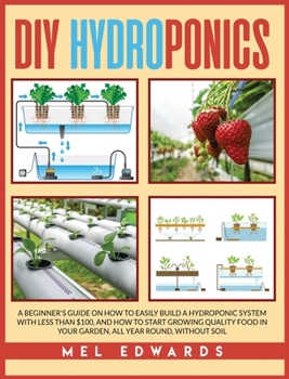 Hardcover DIY Hydroponics: A beginner's guide on how to easily build a hydroponic system with less than $100, and how to start growing quality fo Book