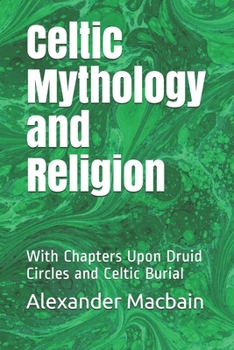 Celtic Mythology and Religion: With Chapters Upon Druid Circles and Celtic Burial