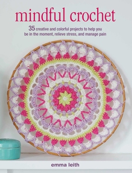 Paperback Mindful Crochet: 35 Creative and Colorful Projects to Help You Be in the Moment, Relieve Stress, and Manage Pain Book