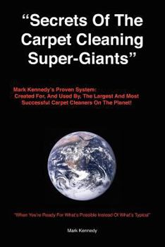 Paperback Secrets of the Carpet Cleaning Super-Giants: Mark Kennedy's Proven System: Created for, And Used By, The Largest And Most Successful Carpet Cleaners O Book