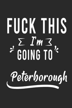 Paperback FUCK THIS I'M GOING TO Peterborough: Lined Writing Notebook Journal For people from Peterborough, 120 Pages, (6x9), Simple Freen Flower With Black Tex Book