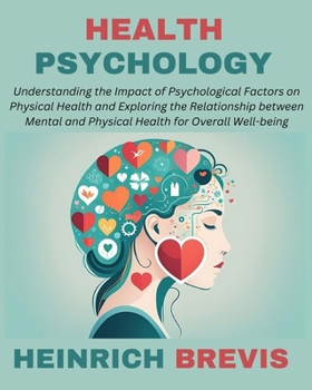 Health Psychology: Understanding the Impact of Psychological Factors on Physical Health and Exploring the Relationship between Mental and