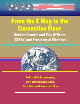 Paperback From the E Ring to the Convention Floor: Retired General and Flag Officers (GOFOs) and Presidential Elections - Political Endorsements, Civil-Military Book