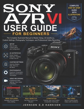 SONY A7R VI USER GUIDE FOR BEGINNERS: The Complete Illustrated Manual to Master Setup, AI Autofocus, Custom Settings, Photography Techniques, and Professional Video Recording