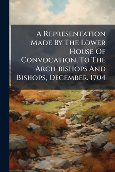 Paperback A Representation Made By The Lower House Of Convocation, To The Arch-bishops And Bishops, December. 1704 Book