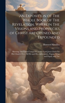 Hardcover An Exposition of The Whole Book of The Revelation. Wherein The Visions and Prophecies of Christ are Opened and Expounded; Shewing The Great Conquests Book