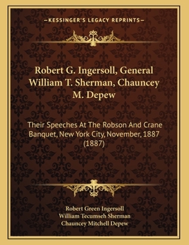 Robert G. Ingersoll, Gen. Wm. T. Sherman, Chauncey M. DePew: Their Speeches at the Robson and Crane Banquet, New York City, Nov. 21st, 1887