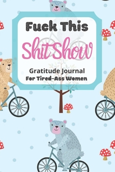 Paperback Fuck This Shit Show Gratitude Journal for Tired-Ass Women : Funny Bear on a Bike Theme; Cuss Words Gratitude Journal Gift for Tired-Ass Women and Girls; Blank Templates to Record All Your Fucking Thoughts Book