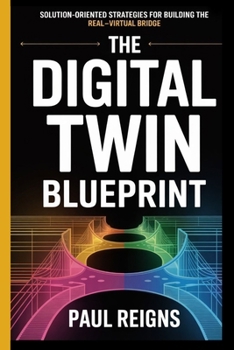 The Digital Twin Blueprint: Solution-Oriented Strategies for Building the Real–Virtual Bridge Paul Reigns