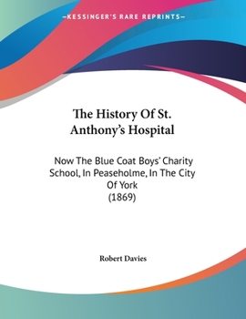 Paperback The History Of St. Anthony's Hospital: Now The Blue Coat Boys' Charity School, In Peaseholme, In The City Of York (1869) Book