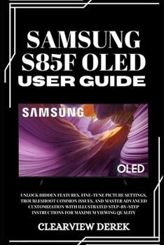 SAMSUNG S85F OLED USER GUIDE: Unlock Hidden Features, Fine-Tune Picture Settings, Troubleshoot Common Issues, and Master Advanced Customization with ... Instructions for Maximum Viewing Quality