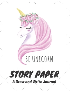 Paperback Be Unicorn Story Paper A Draw and Write Journal: Cute Unicorn Primary Composition Notebook K-2 with Dashed Line and Drawing Space. 120 Story Paper Pag Book