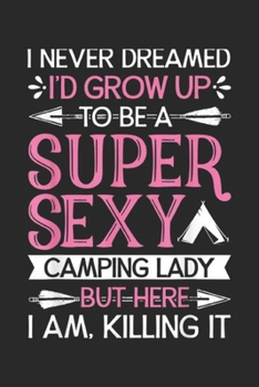 I Never Dreamed I'd Grow Up To Be A Super Sexy Camping Lady but here I am killing it: Super Sexy Camping Lady Women Funny CamperGifts Journal/Notebook Blank Lined Ruled 6x9 100 Pages