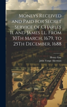 Hardcover Moneys Received and Paid for Secret Service of Charles Ii. and James Ll. From 30Th March, 1679, to 25Th December, 1688 Book