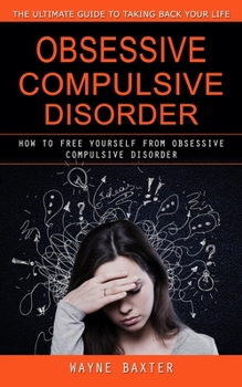 Paperback Obsessive Compulsive Disorder: The Ultimate Guide to Taking Back Your Life (How to Free Yourself From Obsessive Compulsive Disorder) Book