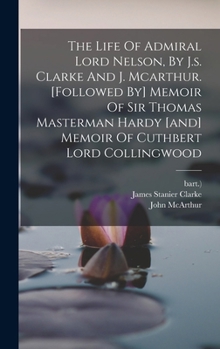 Hardcover The Life Of Admiral Lord Nelson, By J.s. Clarke And J. Mcarthur. [followed By] Memoir Of Sir Thomas Masterman Hardy [and] Memoir Of Cuthbert Lord Coll Book