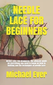 Paperback Needle Lace for Beginners: NEEDLE LACE FOR BEGINNERS: the ultimate guide on everything you need to know on how to knitting and the techniques of Book