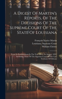 Hardcover A Digest Of Martin's Reports, Of The Decisions Of The Supreme Court Of The State Of Louisiana: From Its Establishment In The Year 1813, To August, 182 Book