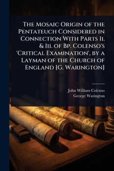 The Mosaic Origin of the Pentateuch Considered in Connection With Parts Ii. & Iii. of Bp. Colenso's 'Critical Examination', by a Layman of the Church of England [G. Warington]