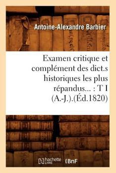 Examen Critique Et Compla(c)Ment Des Dict.S Historiques Les Plus Ra(c)Pandus: Tome I (A.-J.).(A0/00d.1820)
