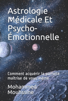 Astrologie Médicale Et Psycho-Émotionnelle: Comment acquérir la parfaite maîtrise de vous-même