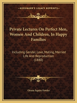 Paperback Private Lectures On Perfect Men, Women And Children, In Happy Families: Including Gender, Love, Mating, Married Life And Reproduction (1880) Book