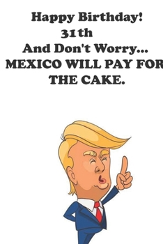 Paperback Funny Donald Trump Happy Birthday! 31 And Don't Worry... MEXICO WILL PAY FOR THE CAKE.: Donald Trump 31 Birthday Gift - Impactful 31 Years Old Wishes, Book