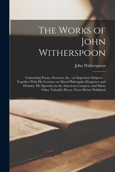 Paperback The Works of John Witherspoon: Containing Essays, Sermons, &c., on Important Subjects ... Together With his Lectures on Moral Philosophy Eloquence an Book