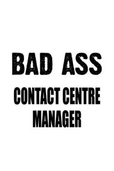 Bad Ass Contact Centre Manager: Funny Contact Centre Manager Notebook, Contact Centre Managing/Organizer Journal Gift, Diary, Doodle Gift or Notebook | 6 x 9 Compact Size, 109 Blank Lined Pages
