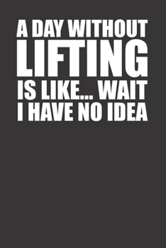 Paperback A Day Without Lifting Is Like Wait I Have No Idea Awesome Funny Weightlifter Power Lifter Diary Book