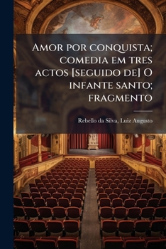 Amor por conquista; comedia em tres actos [seguido de] O infante santo; fragmento