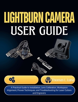 Lightburn Camera User Guide: A Practical Guide to Installation, Lens Calibration, Workspace Alignment, Proven Techniques, and Troubleshooting for Laser Cutters and Engravers