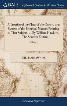 Hardcover A Treatise of the Pleas of the Crown; or a System of the Principal Matters Relating to That Subject, ... By William Hawkins, ... The Seventh Edition: Book