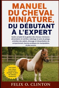 MANUEL DU CHEVAL MINIATURE, DU DÉBUTANT À L'EXPERT: Guide complet de la gestion des chevaux miniatures : alimentation et nutrition, toilettage et ... bonnes pratiques de manipu (French Edition)