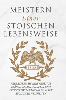 Meistern Einer Stoiker Lebensweise: Verbessern Sie Ihre geistige Stärke, Selbstdisziplin und Produktivität mit Hilfe alter stoischer Weisheiten