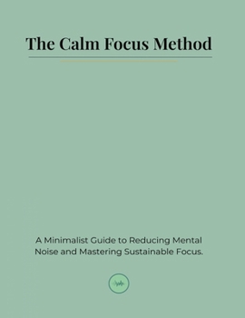 Paperback The Calm Focus Method: A Minimalist Guide to Reducing Mental Noise and Mastering Sustainable Focus Book