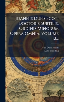 Joannis Duns Scoti Doctoris Subtilis, Ordinis Minorum Opera Omnia, Volume 12...