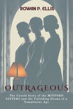 OUTRAGEOUS: The Untold Story of the MITFORD SISTERS and the Unfolding Drama of a Tumultuous Age