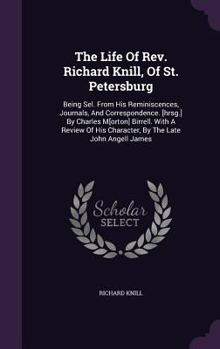 Hardcover The Life Of Rev. Richard Knill, Of St. Petersburg: Being Sel. From His Reminiscences, Journals, And Correspondence. [hrsg.] By Charles M[orton] Birrel Book
