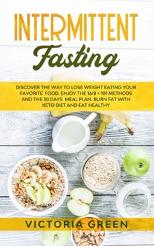 Intermittent Fasting: Discover the Way to Lose Weight Eating your Favorite Food. Enjoy the 16/8 + 101 Methods and the 30 Days Meal Plan. Burn Fat with Keto Diet, Eat Healthy and Take Off 13 Pounds